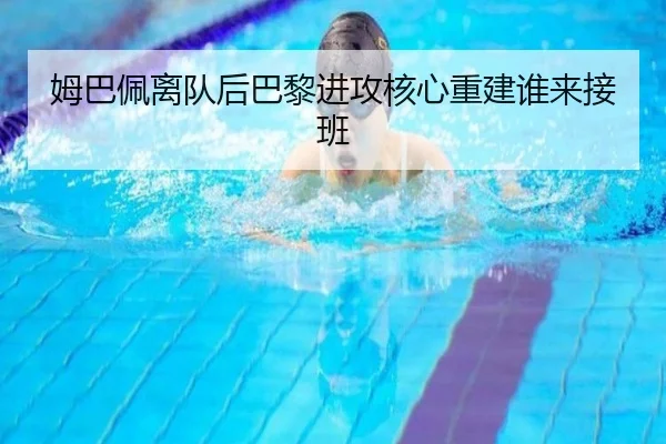 姆巴佩离队后巴黎进攻核心重建谁来接班 | kaiyun