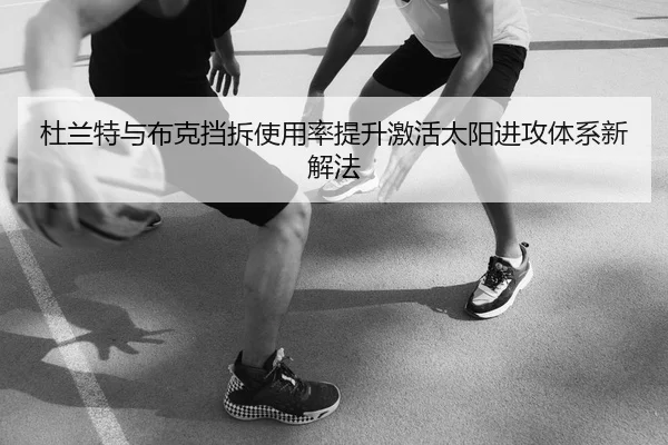 杜兰特与布克挡拆使用率提升激活太阳进攻体系新解法 | kaiyun