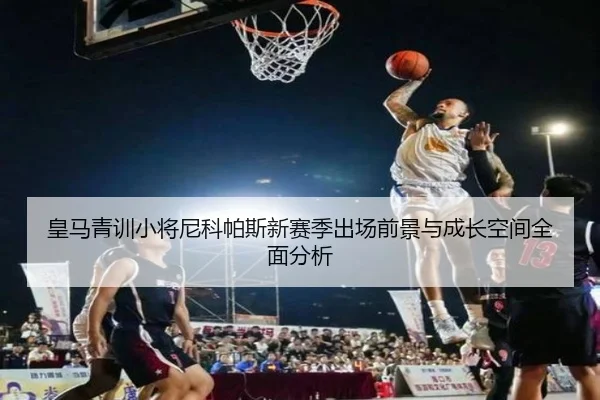 皇马青训小将尼科帕斯新赛季出场前景与成长空间全面分析 | kaiyun