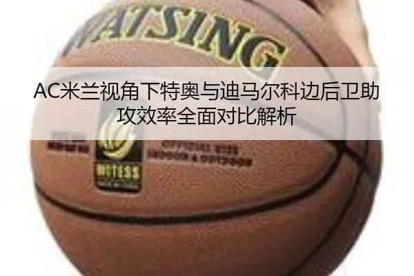 AC米兰视角下特奥与迪马尔科边后卫助攻效率全面对比解析（kaiyun）