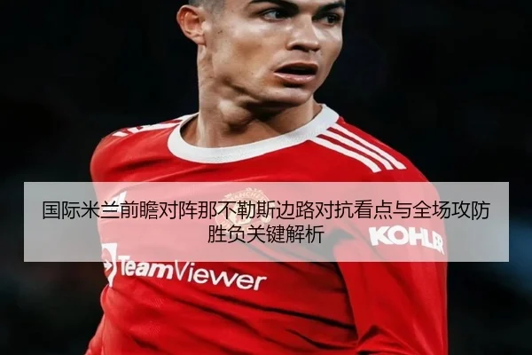 国际米兰前瞻对阵那不勒斯边路对抗看点与全场攻防胜负关键解析