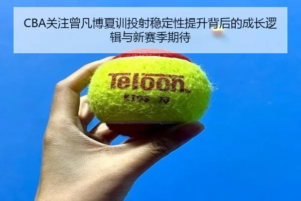 CBA关注曾凡博夏训投射稳定性提升背后的成长逻辑与新赛季期待 | kaiyun