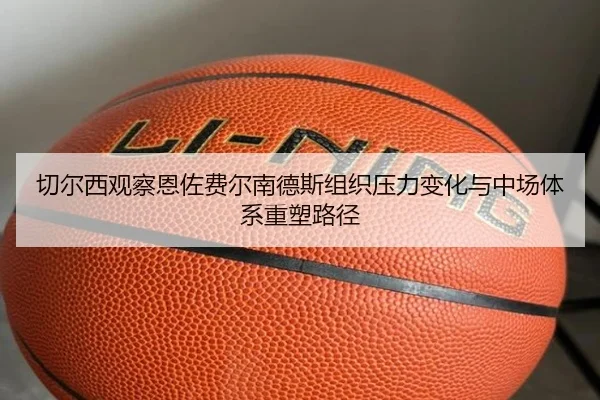 切尔西观察恩佐费尔南德斯组织压力变化与中场体系重塑路径 | kaiyun