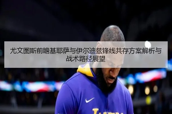 尤文图斯前瞻基耶萨与伊尔迪兹锋线共存方案解析与战术路径展望 | kaiyun
