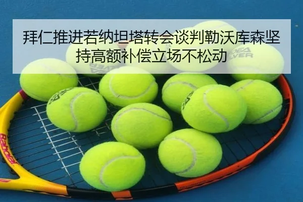拜仁推进若纳坦塔转会谈判勒沃库森坚持高额补偿立场不松动（kaiyun）