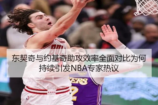 东契奇与约基奇助攻效率全面对比为何持续引发NBA专家热议 | kaiyun